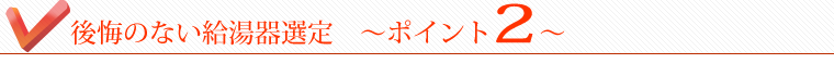 後悔のない給湯器選定～ポイント２～