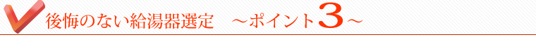 後悔のない給湯器選定～ポイント３～